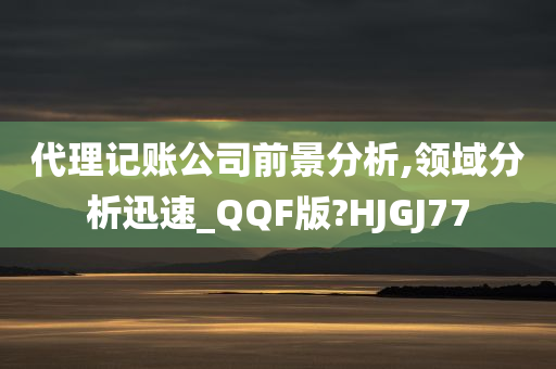 代理记账公司前景分析,领域分析迅速_QQF版?HJGJ77