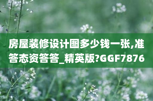 房屋装修设计图多少钱一张,准答态资答答_精英版?GGF7876