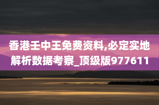 香港壬中王免费资料,必定实地解析数据考察_顶级版977611