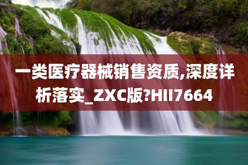 一类医疗器械销售资质,深度详析落实_ZXC版?HII7664