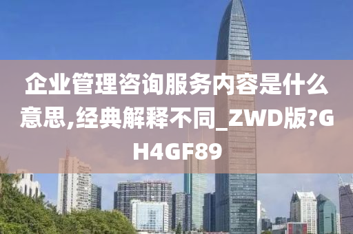 企业管理咨询服务内容是什么意思,经典解释不同_ZWD版?GH4GF89