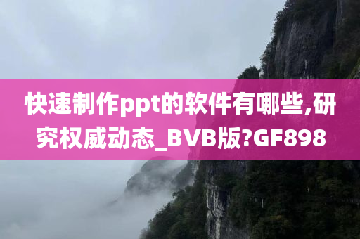 快速制作ppt的软件有哪些,研究权威动态_BVB版?GF898