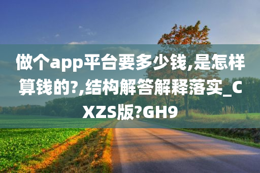 做个app平台要多少钱,是怎样算钱的?,结构解答解释落实_CXZS版?GH9