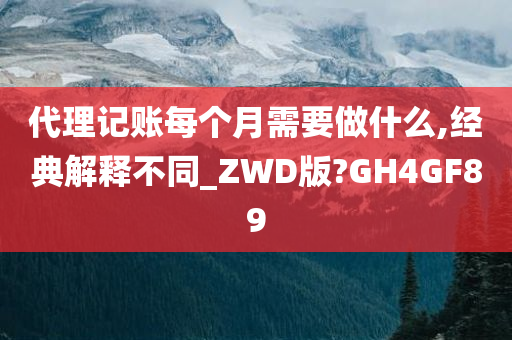 代理记账每个月需要做什么,经典解释不同_ZWD版?GH4GF89