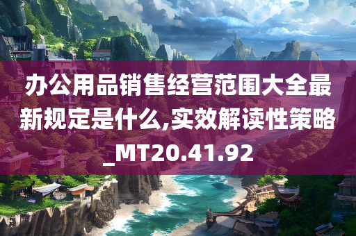 办公用品销售经营范围大全最新规定是什么,实效解读性策略_MT20.41.92