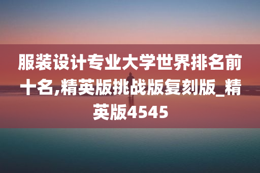 服装设计专业大学世界排名前十名,精英版挑战版复刻版_精英版4545