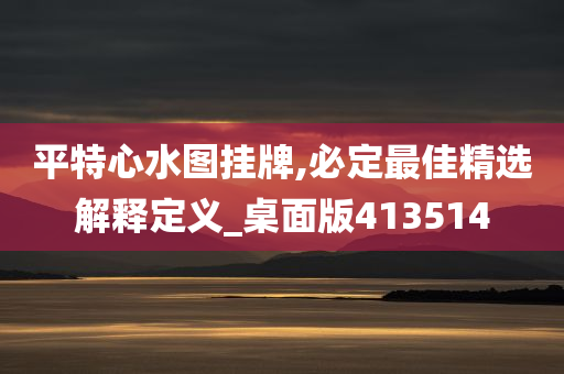 平特心水图挂牌,必定最佳精选解释定义_桌面版413514