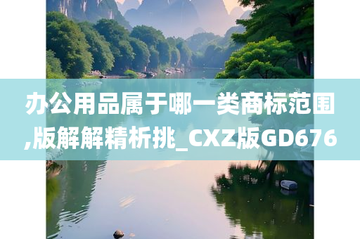 办公用品属于哪一类商标范围,版解解精析挑_CXZ版GD676