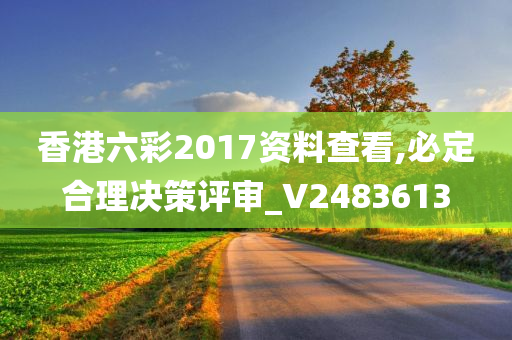 香港六彩2017资料查看,必定合理决策评审_V2483613