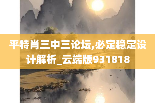 平特肖三中三论坛,必定稳定设计解析_云端版931818