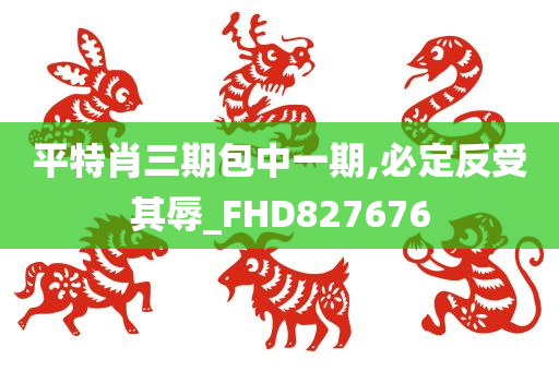 平特肖三期包中一期,必定反受其辱_FHD827676