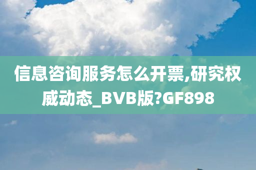 信息咨询服务怎么开票,研究权威动态_BVB版?GF898