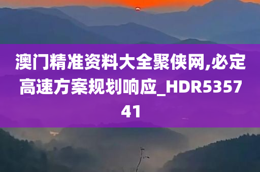 澳门精准资料大全聚侠网,必定高速方案规划响应_HDR535741