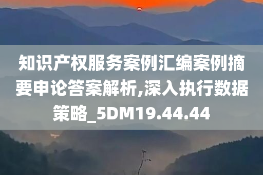 知识产权服务案例汇编案例摘要申论答案解析,深入执行数据策略_5DM19.44.44