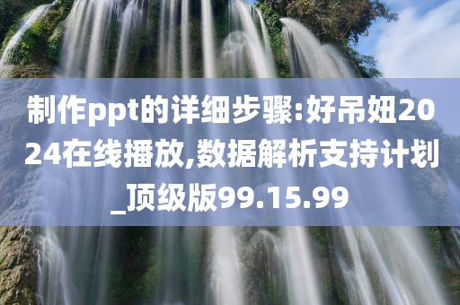 制作ppt的详细步骤:好吊妞2024在线播放,数据解析支持计划_顶级版99.15.99