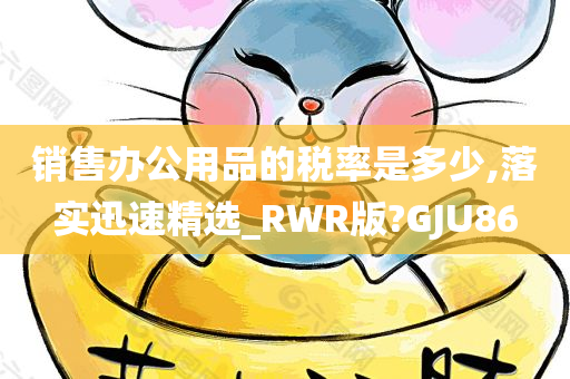 销售办公用品的税率是多少,落实迅速精选_RWR版?GJU86