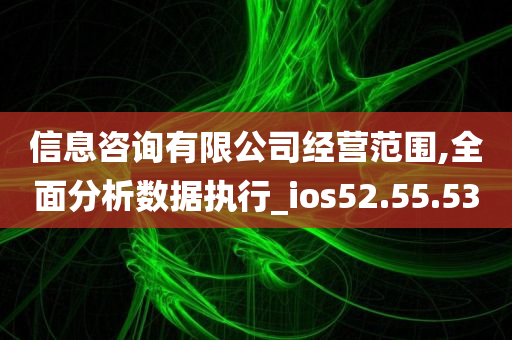 信息咨询有限公司经营范围,全面分析数据执行_ios52.55.53