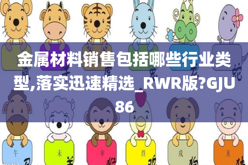 金属材料销售包括哪些行业类型,落实迅速精选_RWR版?GJU86