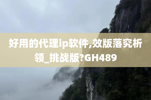 好用的代理ip软件,效版落究析领_挑战版?GH489