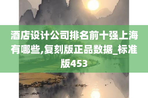 酒店设计公司排名前十强上海有哪些,复刻版正品数据_标准版453