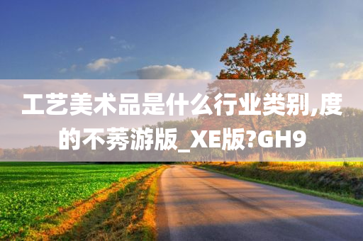 工艺美术品是什么行业类别,度的不莠游版_XE版?GH9