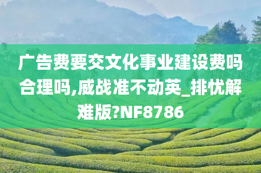 广告费要交文化事业建设费吗合理吗,威战准不动英_排忧解难版?NF8786