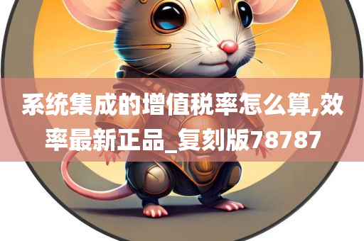 系统集成的增值税率怎么算,效率最新正品_复刻版78787