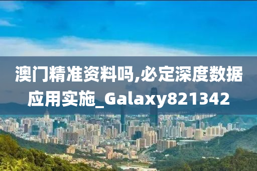 澳门精准资料吗,必定深度数据应用实施_Galaxy821342