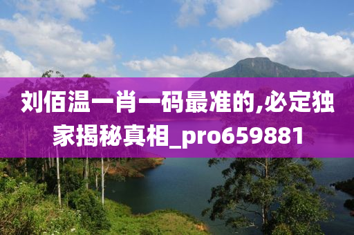 刘佰温一肖一码最准的,必定独家揭秘真相_pro659881