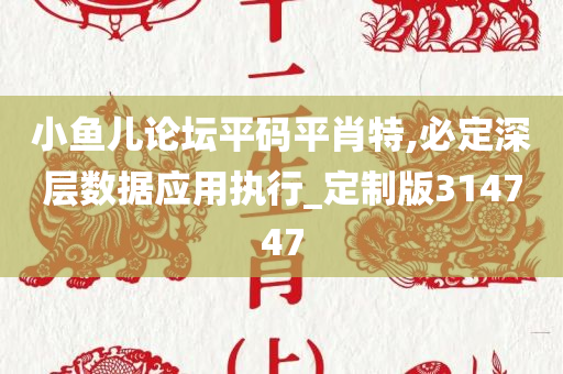 小鱼儿论坛平码平肖特,必定深层数据应用执行_定制版314747