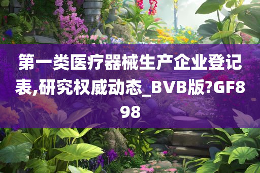 第一类医疗器械生产企业登记表,研究权威动态_BVB版?GF898