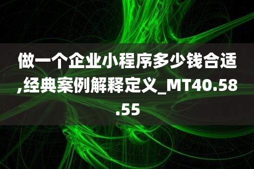 做一个企业小程序多少钱合适,经典案例解释定义_MT40.58.55