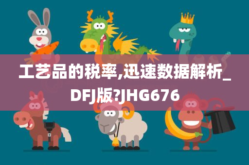 工艺品的税率,迅速数据解析_DFJ版?JHG676