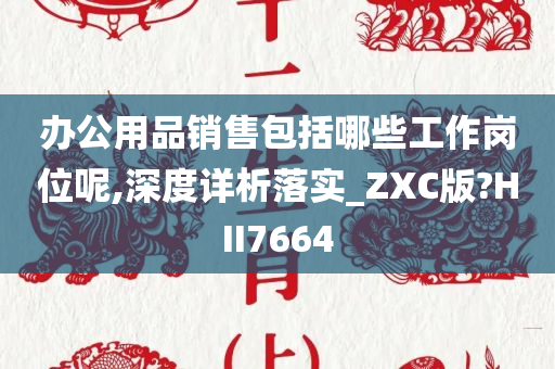 办公用品销售包括哪些工作岗位呢,深度详析落实_ZXC版?HII7664