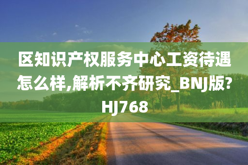 区知识产权服务中心工资待遇怎么样,解析不齐研究_BNJ版?HJ768