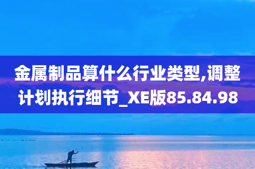 金属制品算什么行业类型,调整计划执行细节_XE版85.84.98