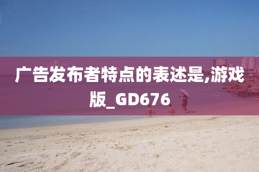 广告发布者特点的表述是,游戏版_GD676