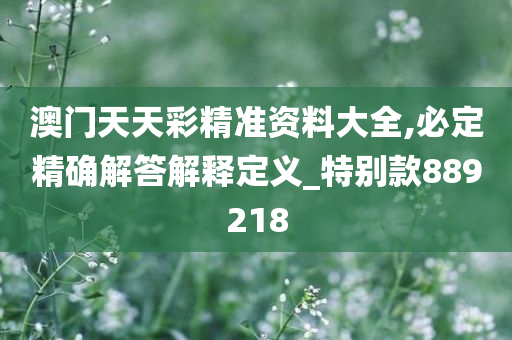 澳门天天彩精准资料大全,必定精确解答解释定义_特别款889218