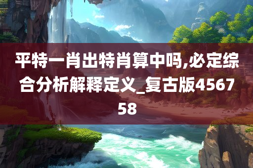 平特一肖出特肖算中吗,必定综合分析解释定义_复古版456758