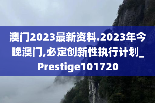 澳门2023最新资料.2023年今晚澳门,必定创新性执行计划_Prestige101720