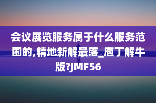 会议展览服务属于什么服务范围的,精地新解最落_庖丁解牛版?JMF56