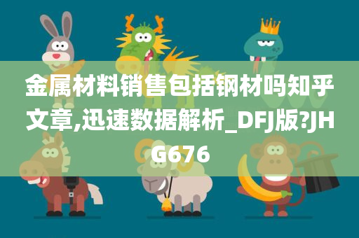 金属材料销售包括钢材吗知乎文章,迅速数据解析_DFJ版?JHG676