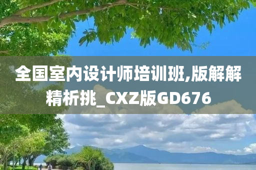 全国室内设计师培训班,版解解精析挑_CXZ版GD676