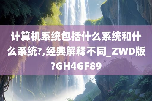 计算机系统包括什么系统和什么系统?,经典解释不同_ZWD版?GH4GF89