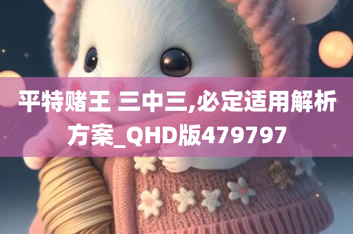 平特赌王 三中三,必定适用解析方案_QHD版479797