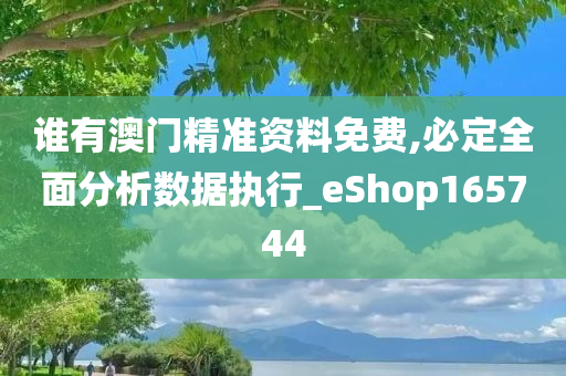 谁有澳门精准资料免费,必定全面分析数据执行_eShop165744