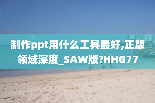 制作ppt用什么工具最好,正版领域深度_SAW版?HHG77