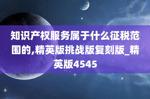 知识产权服务属于什么征税范围的,精英版挑战版复刻版_精英版4545