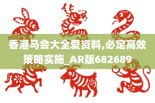 香港马会大全爱资料,必定高效策略实施_AR版682689