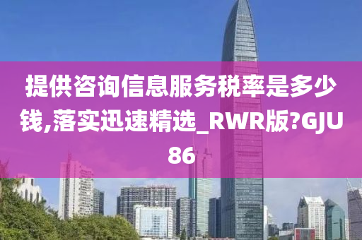 提供咨询信息服务税率是多少钱,落实迅速精选_RWR版?GJU86